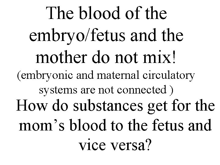 The blood of the embryo/fetus and the mother do not mix! (embryonic and maternal