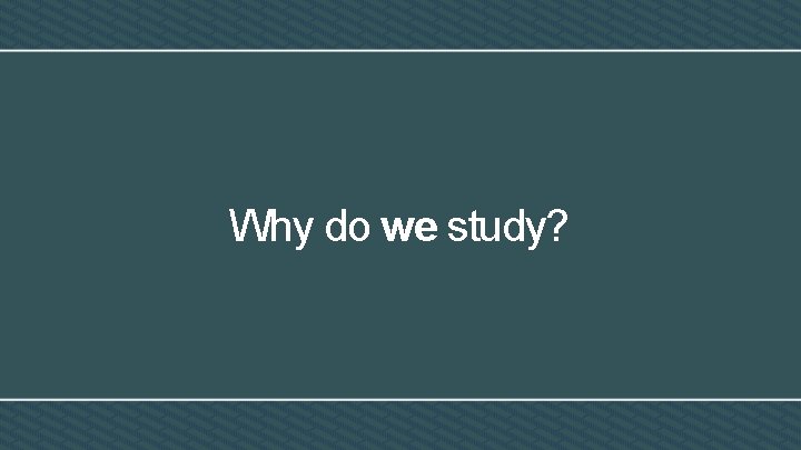 Why do we study? 