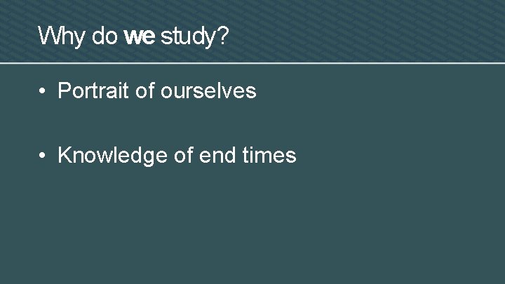 Why do we study? • Portrait of ourselves • Knowledge of end times 