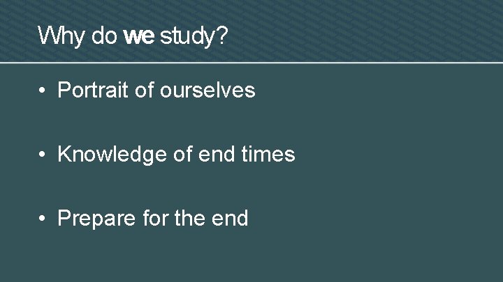 Why do we study? • Portrait of ourselves • Knowledge of end times •