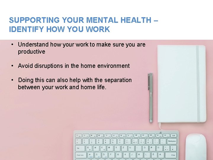 SUPPORTING YOUR MENTAL HEALTH – IDENTIFY HOW YOU WORK • Understand how your work