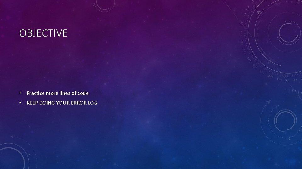 OBJECTIVE • Practice more lines of code • KEEP DOING YOUR ERROR LOG 