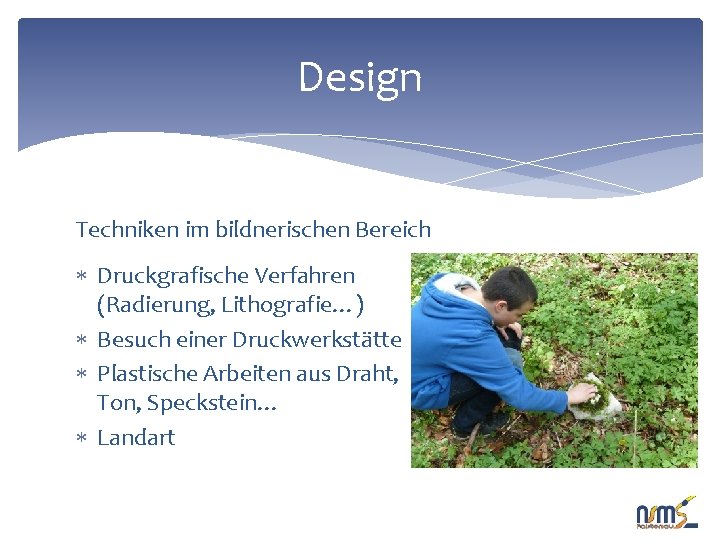 Design Techniken im bildnerischen Bereich Druckgrafische Verfahren (Radierung, Lithografie…) Besuch einer Druckwerkstätte Plastische Arbeiten