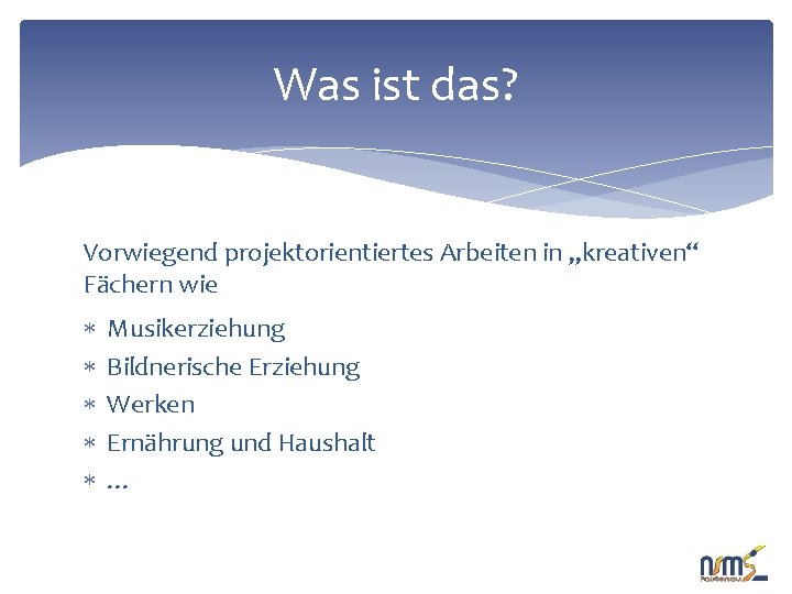 Was ist das? Vorwiegend projektorientiertes Arbeiten in „kreativen“ Fächern wie Musikerziehung Bildnerische Erziehung Werken