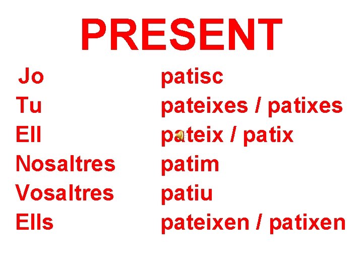 PRESENT Jo Tu Ell Nosaltres Vosaltres Ells patisc pateixes / patixes pateix / patix