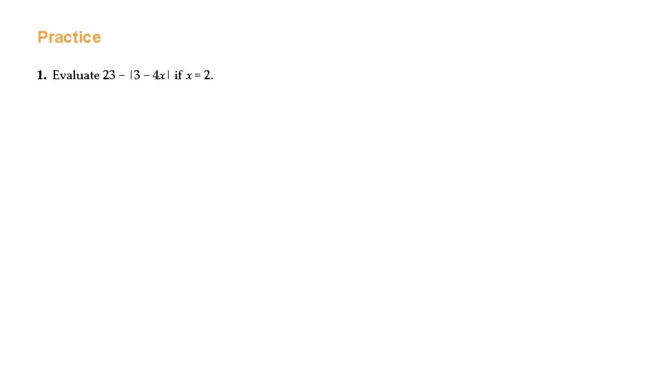 Practice 1. Evaluate 23 − |3 − 4 x| if x = 2. 