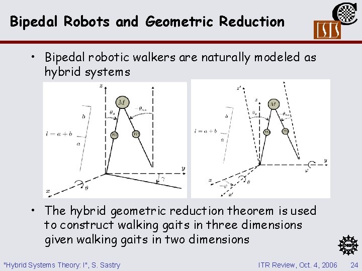 Bipedal Robots and Geometric Reduction • Bipedal robotic walkers are naturally modeled as hybrid