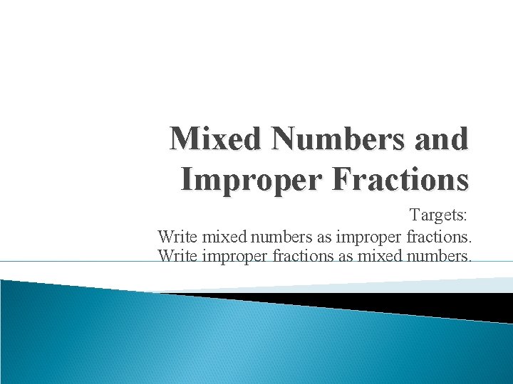 Mixed Numbers and Improper Fractions Targets: Write mixed numbers as improper fractions. Write improper