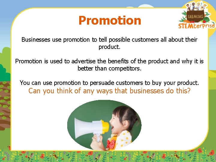 Promotion Businesses use promotion to tell possible customers all about their product. Promotion is
