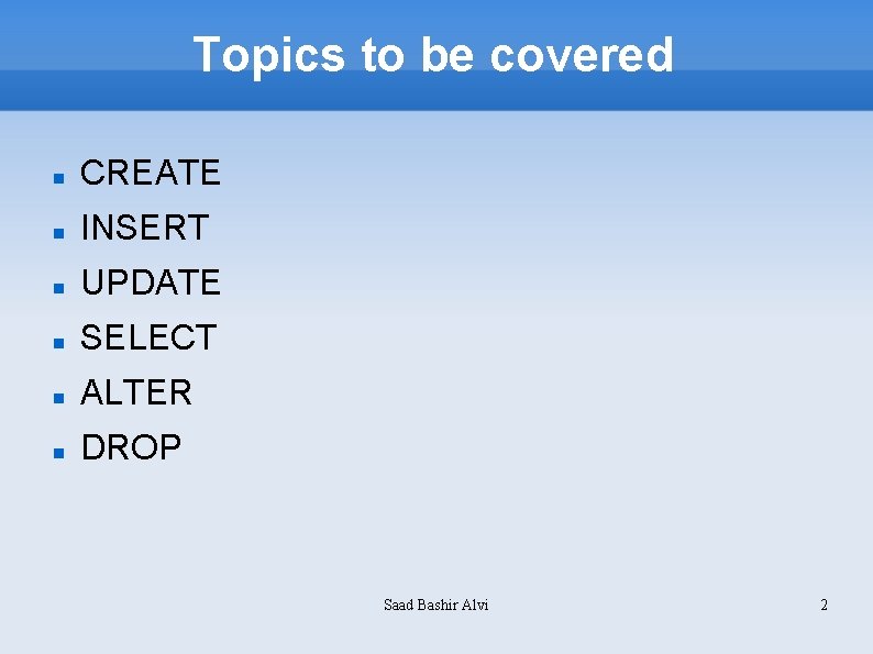 Topics to be covered CREATE INSERT UPDATE SELECT ALTER DROP Saad Bashir Alvi 2