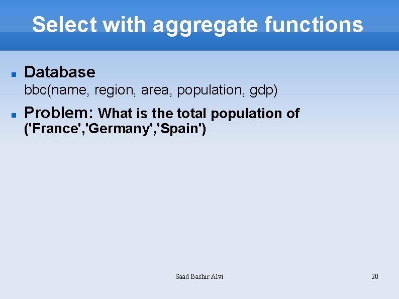 Select with aggregate functions Database bbc(name, region, area, population, gdp) Problem: What is the