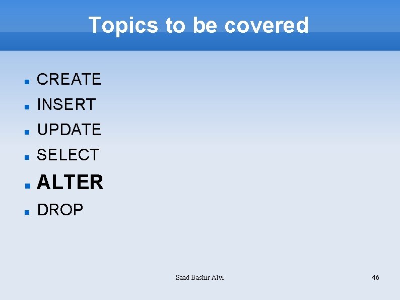 Topics to be covered CREATE INSERT UPDATE SELECT ALTER DROP Saad Bashir Alvi 46