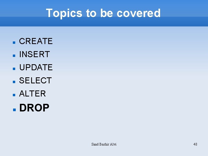 Topics to be covered CREATE INSERT UPDATE SELECT ALTER DROP Saad Bashir Alvi 48