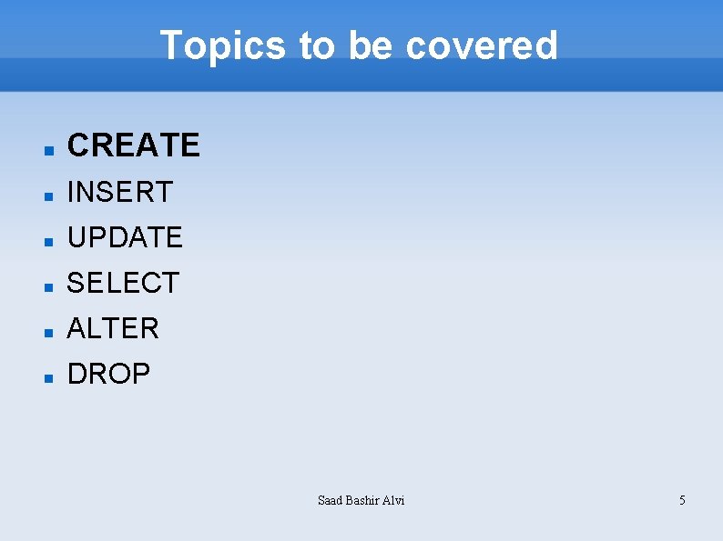 Topics to be covered CREATE INSERT UPDATE SELECT ALTER DROP Saad Bashir Alvi 5