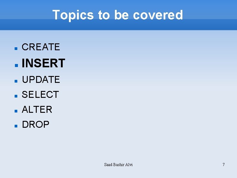 Topics to be covered CREATE INSERT UPDATE SELECT ALTER DROP Saad Bashir Alvi 7