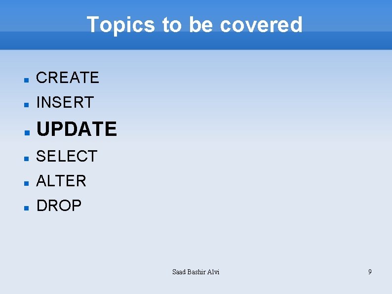 Topics to be covered CREATE INSERT UPDATE SELECT ALTER DROP Saad Bashir Alvi 9
