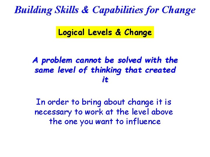 Building Skills & Capabilities for Change Logical Levels & Change A problem cannot be