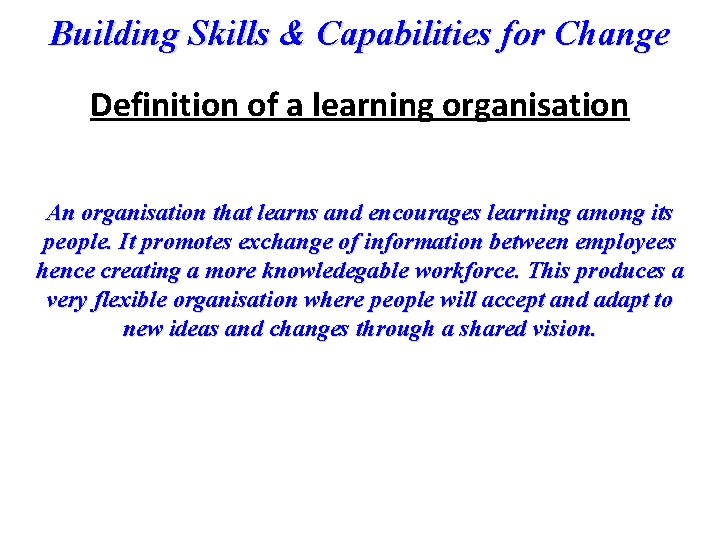 Building Skills & Capabilities for Change Definition of a learning organisation An organisation that