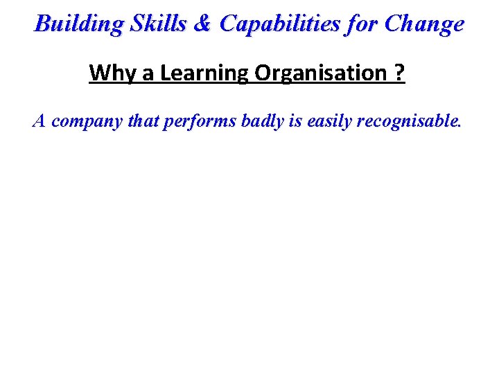 Building Skills & Capabilities for Change Why a Learning Organisation ? A company that