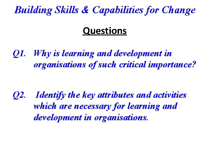 Building Skills & Capabilities for Change Questions Q 1. Why is learning and development