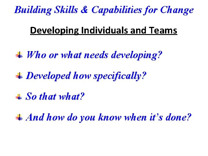 Building Skills & Capabilities for Change Developing Individuals and Teams Who or what needs