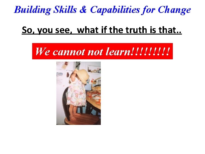 Building Skills & Capabilities for Change So, you see, what if the truth is