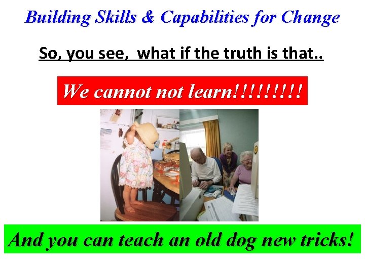 Building Skills & Capabilities for Change So, you see, what if the truth is