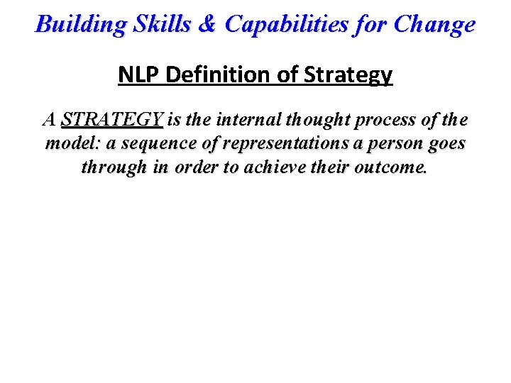 Building Skills & Capabilities for Change NLP Definition of Strategy A STRATEGY is the