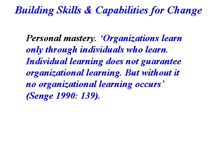 Building Skills & Capabilities for Change Personal mastery. ‘Organizations learn only through individuals who