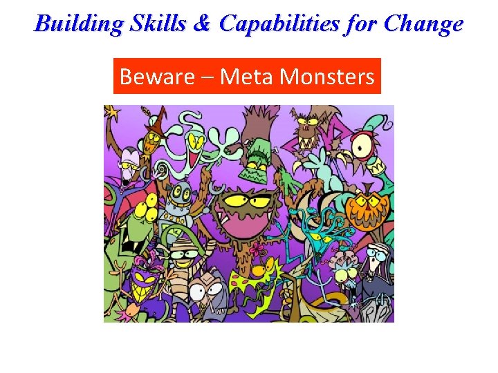 Building Skills & Capabilities for Change Beware – Meta Monsters 