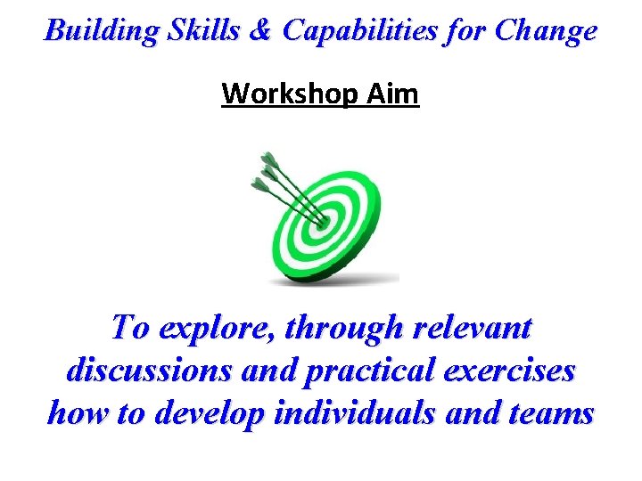 Building Skills & Capabilities for Change Workshop Aim To explore, through relevant discussions and
