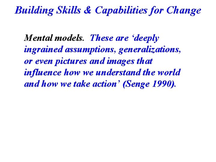 Building Skills & Capabilities for Change Mental models. These are ‘deeply ingrained assumptions, generalizations,