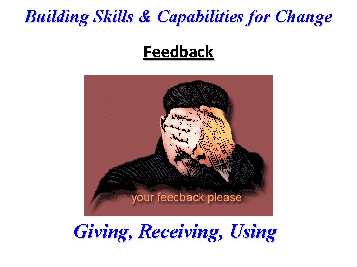 Building Skills & Capabilities for Change Feedback Giving, Receiving, Using 