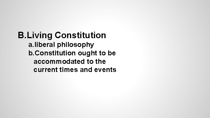 B. Living Constitution a. liberal philosophy b. Constitution ought to be accommodated to the