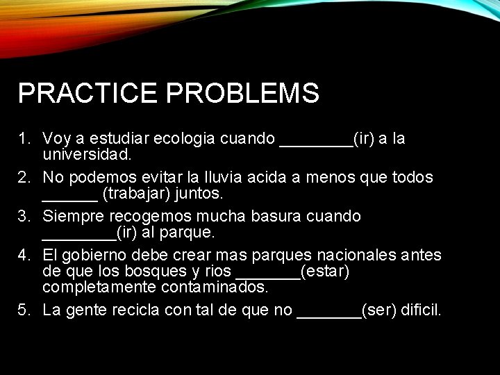 PRACTICE PROBLEMS 1. Voy a estudiar ecologia cuando ____(ir) a la universidad. 2. No