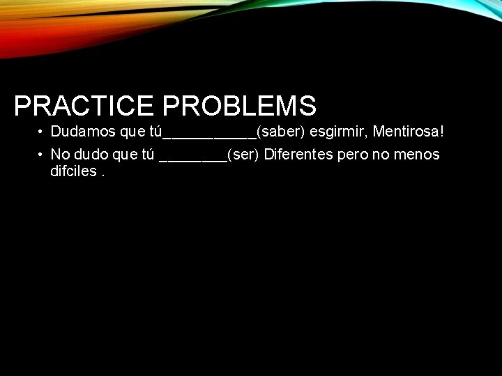 PRACTICE PROBLEMS • Dudamos que tú______(saber) esgirmir, Mentirosa! • No dudo que tú ____(ser)
