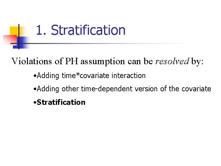 1. Stratification Violations of PH assumption can be resolved by: • Adding time*covariate interaction 1. Stratification Violations of PH assumption can be resolved by: • Adding time*covariate interaction