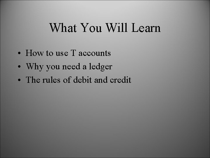 What You Will Learn • How to use T accounts • Why you need What You Will Learn • How to use T accounts • Why you need