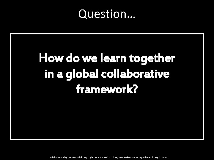 Question… How do we learn together in a global collaborative framework? Global Learning Framework©