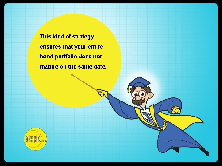 This kind of strategy ensures that your entire bond portfolio does not mature on