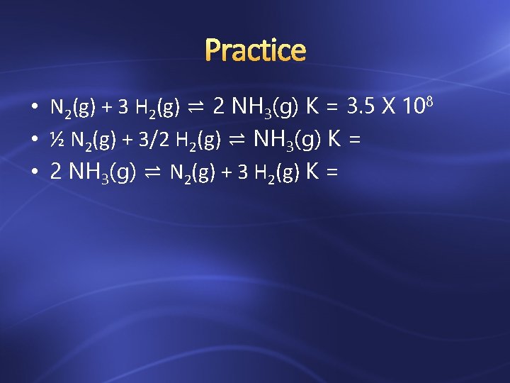Practice • N 2(g) + 3 H 2(g) ⇌ 2 NH 3(g) K =