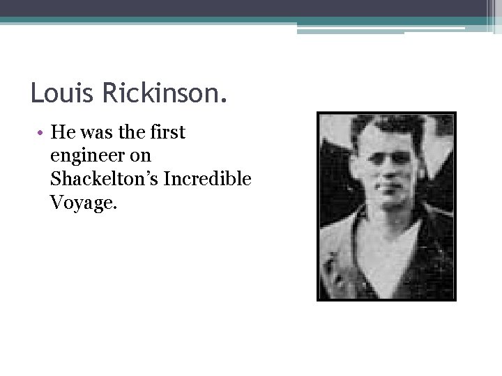 Louis Rickinson. • He was the first engineer on Shackelton’s Incredible Voyage. 