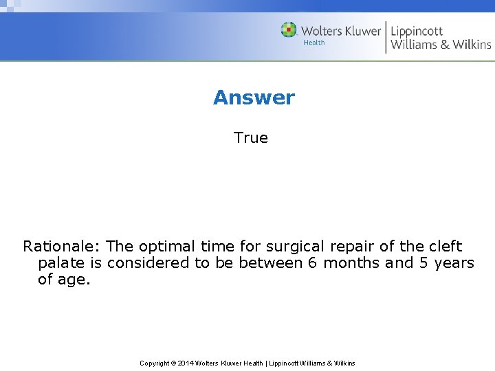 Answer True Rationale: The optimal time for surgical repair of the cleft palate is