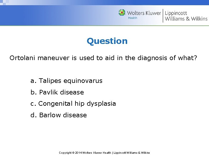 Question Ortolani maneuver is used to aid in the diagnosis of what? a. Talipes