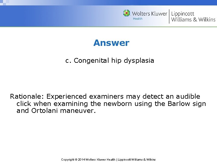 Answer c. Congenital hip dysplasia Rationale: Experienced examiners may detect an audible click when