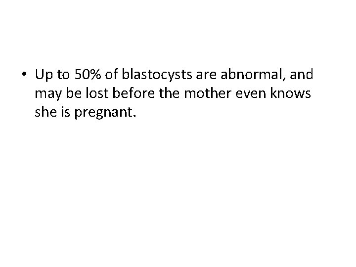  • Up to 50% of blastocysts are abnormal, and may be lost before
