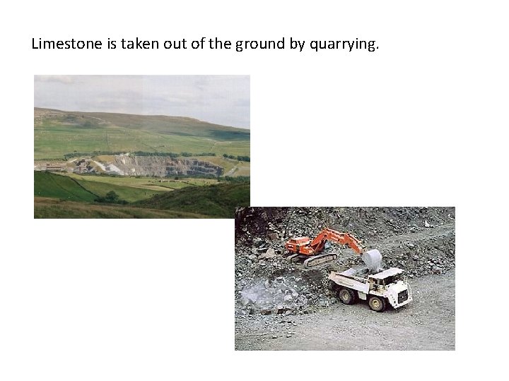Limestone is taken out of the ground by quarrying. 