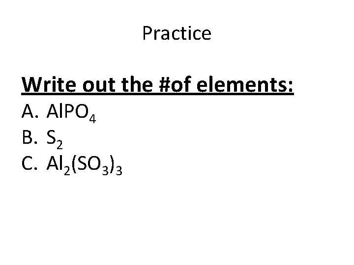 Practice Write out the #of elements: A. Al. PO 4 B. S 2 C.