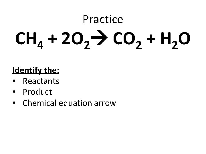 Practice CH 4 + 2 O 2 CO 2 + H 2 O Identify