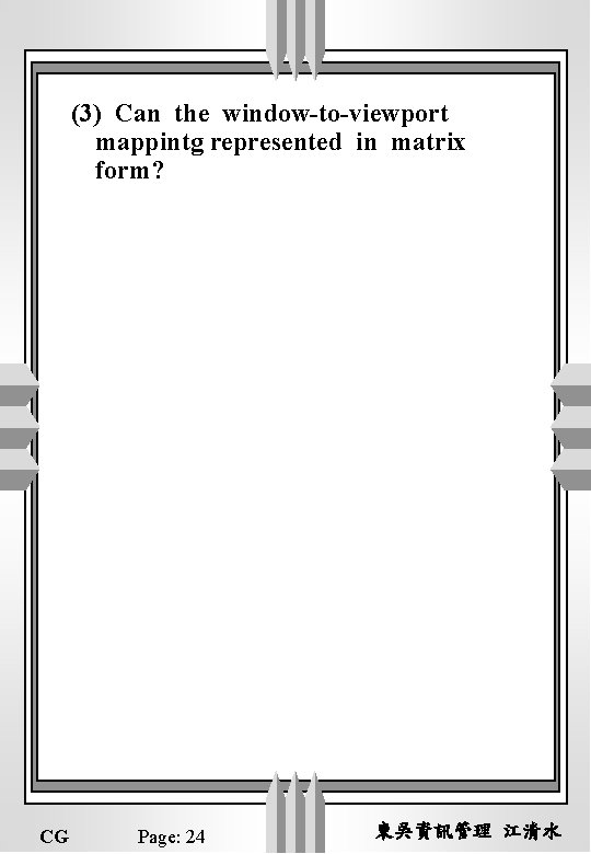 (3) Can the window-to-viewport mappintg represented in matrix form? CG Page: 24 東吳資訊管理 江清水